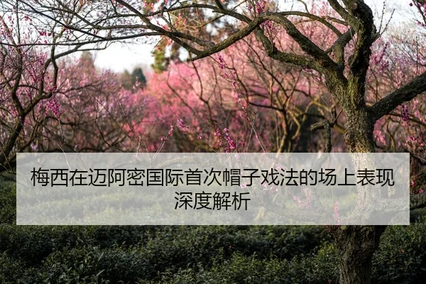 梅西在迈阿密国际首次帽子戏法的场上表现深度解析
