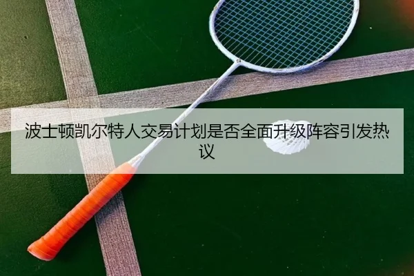 波士顿凯尔特人交易计划是否全面升级阵容引发热议